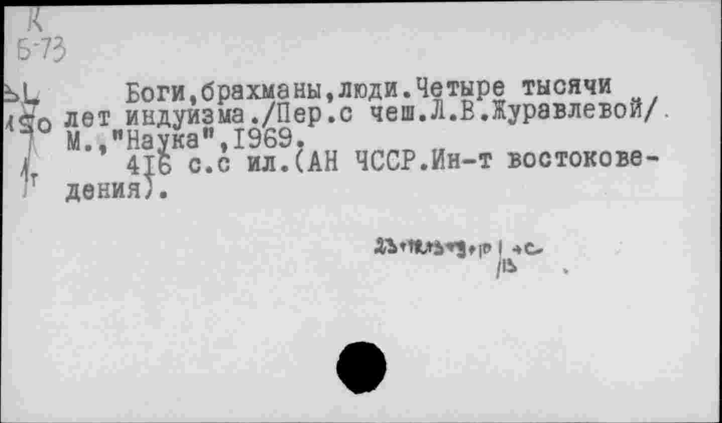 ﻿Боги,брахманы,люди.Четыре тысячи лет индуизма./Пер.с чеш.Л.В.Журавлевой/. М.,"Наука",1969.
416 с.с ил.(АН ЧССР.Ин-т востоковедения;.
| чс.
/а